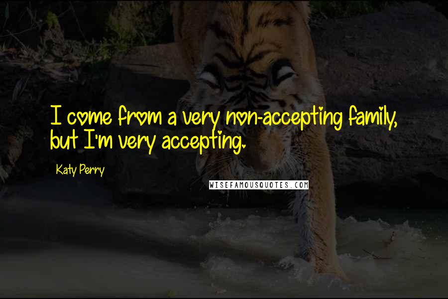 Katy Perry Quotes: I come from a very non-accepting family, but I'm very accepting.