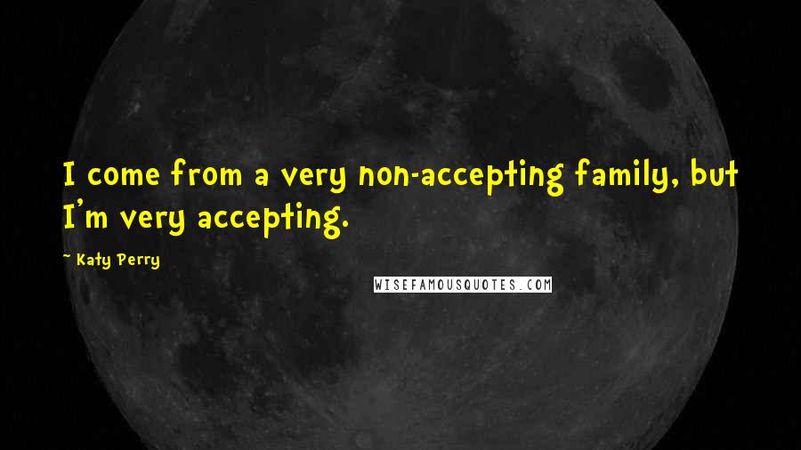 Katy Perry Quotes: I come from a very non-accepting family, but I'm very accepting.