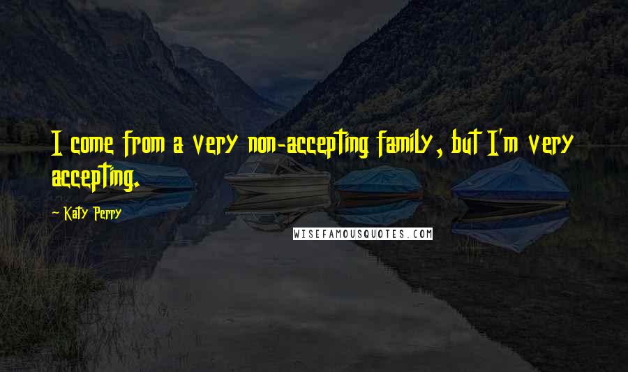 Katy Perry Quotes: I come from a very non-accepting family, but I'm very accepting.