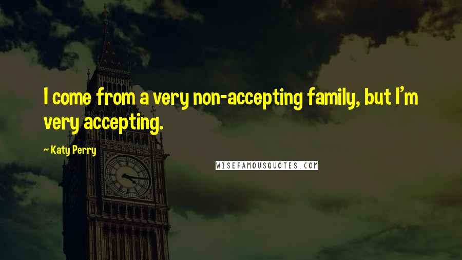 Katy Perry Quotes: I come from a very non-accepting family, but I'm very accepting.