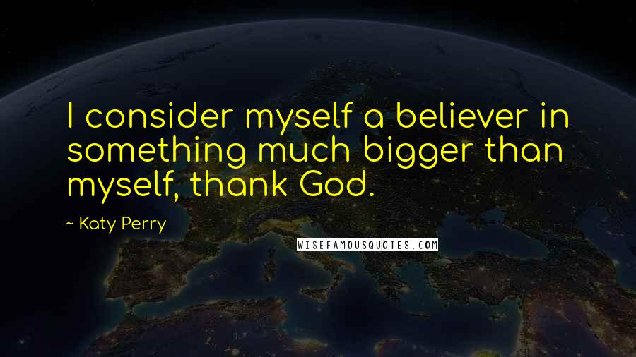 Katy Perry Quotes: I consider myself a believer in something much bigger than myself, thank God.