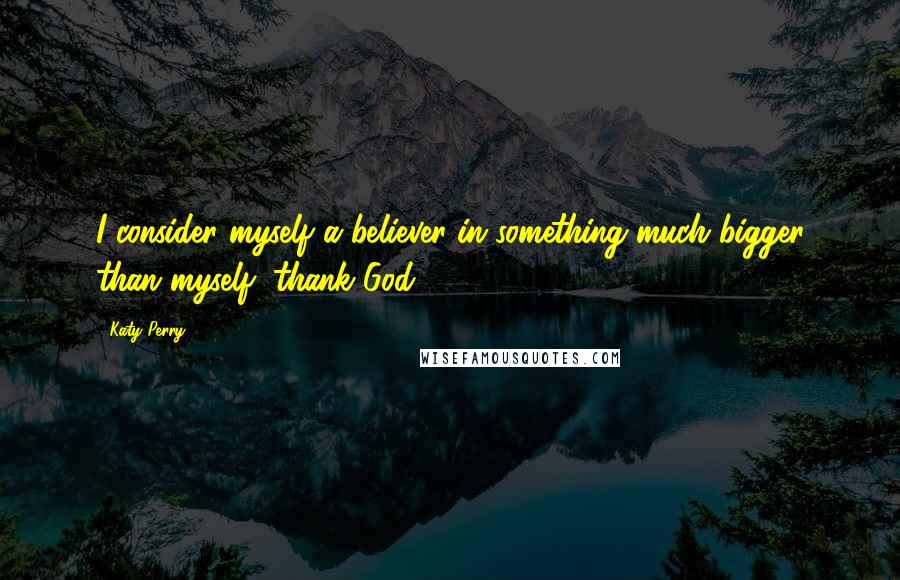 Katy Perry Quotes: I consider myself a believer in something much bigger than myself, thank God.
