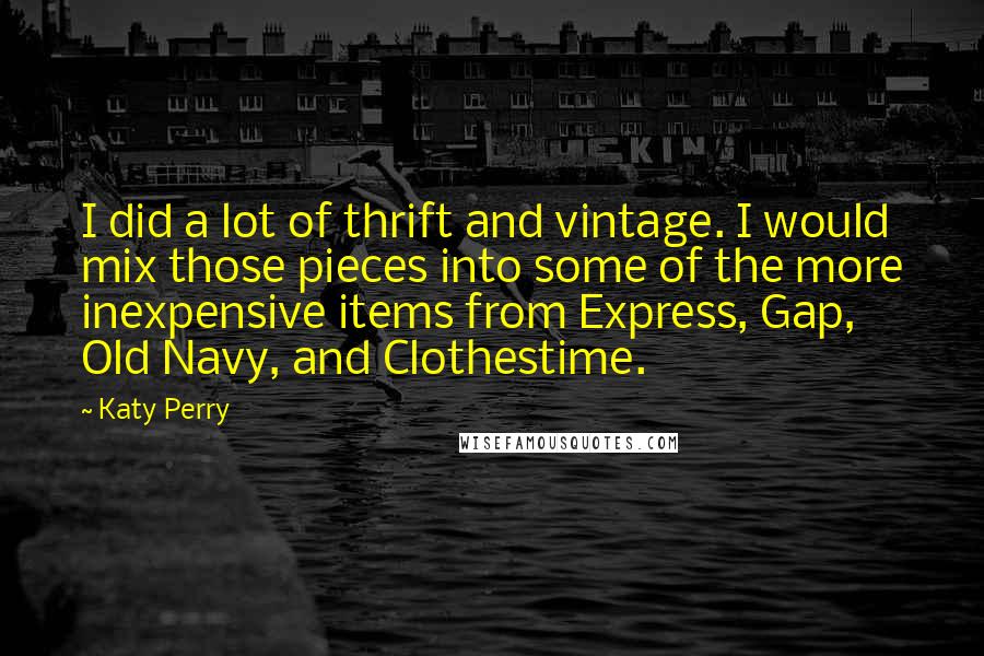 Katy Perry Quotes: I did a lot of thrift and vintage. I would mix those pieces into some of the more inexpensive items from Express, Gap, Old Navy, and Clothestime.