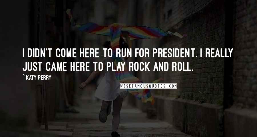 Katy Perry Quotes: I didn't come here to run for President. I really just came here to play rock and roll.