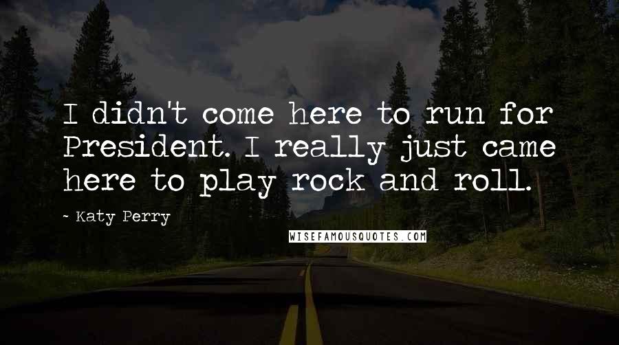 Katy Perry Quotes: I didn't come here to run for President. I really just came here to play rock and roll.