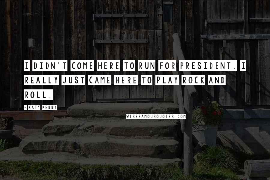 Katy Perry Quotes: I didn't come here to run for President. I really just came here to play rock and roll.