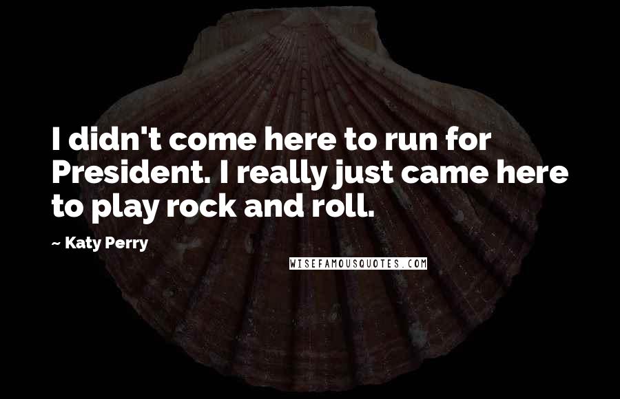 Katy Perry Quotes: I didn't come here to run for President. I really just came here to play rock and roll.
