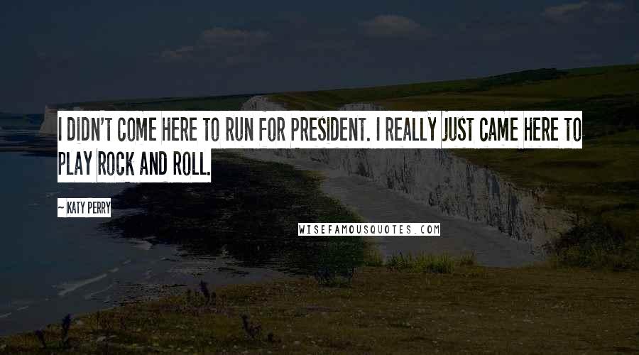Katy Perry Quotes: I didn't come here to run for President. I really just came here to play rock and roll.