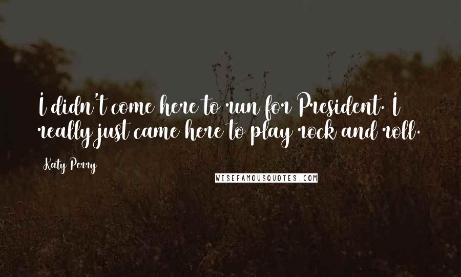 Katy Perry Quotes: I didn't come here to run for President. I really just came here to play rock and roll.