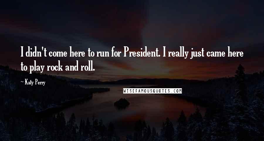 Katy Perry Quotes: I didn't come here to run for President. I really just came here to play rock and roll.