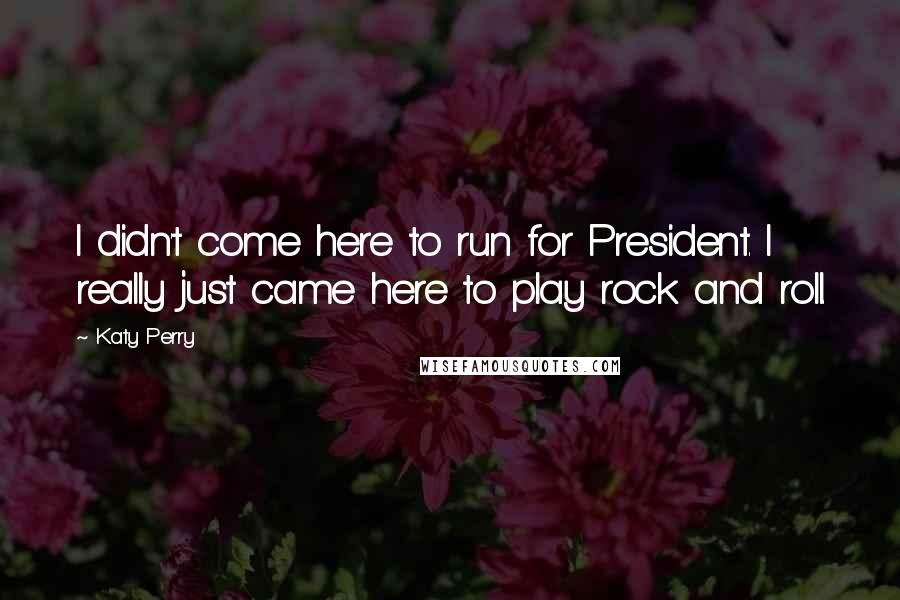 Katy Perry Quotes: I didn't come here to run for President. I really just came here to play rock and roll.