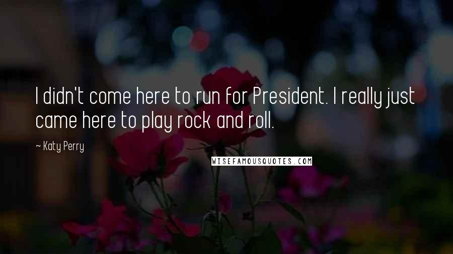 Katy Perry Quotes: I didn't come here to run for President. I really just came here to play rock and roll.