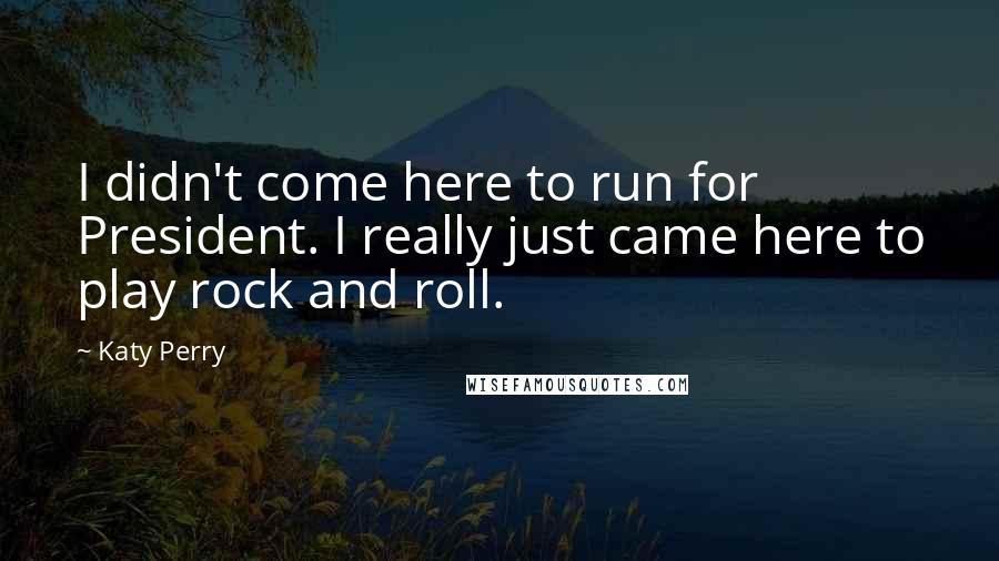 Katy Perry Quotes: I didn't come here to run for President. I really just came here to play rock and roll.
