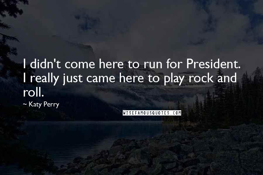 Katy Perry Quotes: I didn't come here to run for President. I really just came here to play rock and roll.