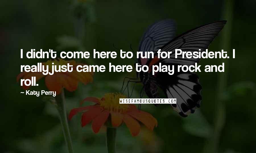 Katy Perry Quotes: I didn't come here to run for President. I really just came here to play rock and roll.