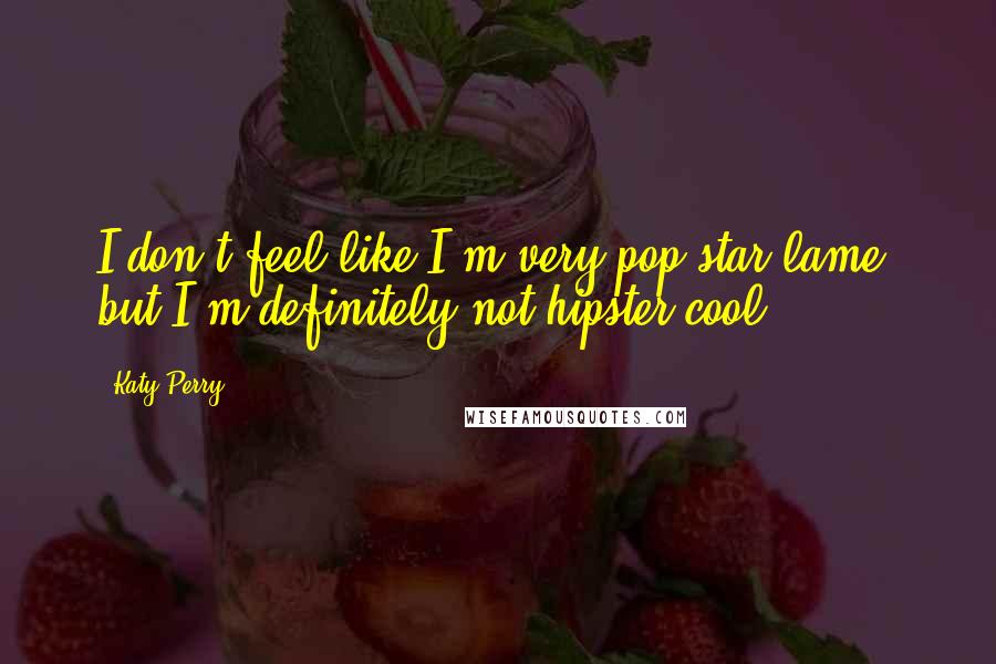 Katy Perry Quotes: I don't feel like I'm very pop-star lame, but I'm definitely not hipster-cool.