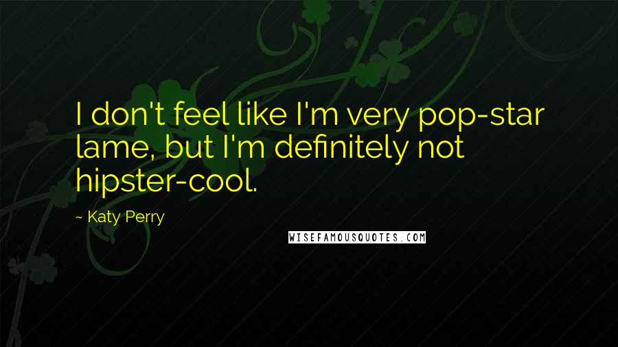 Katy Perry Quotes: I don't feel like I'm very pop-star lame, but I'm definitely not hipster-cool.