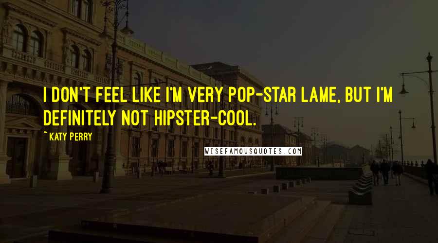 Katy Perry Quotes: I don't feel like I'm very pop-star lame, but I'm definitely not hipster-cool.