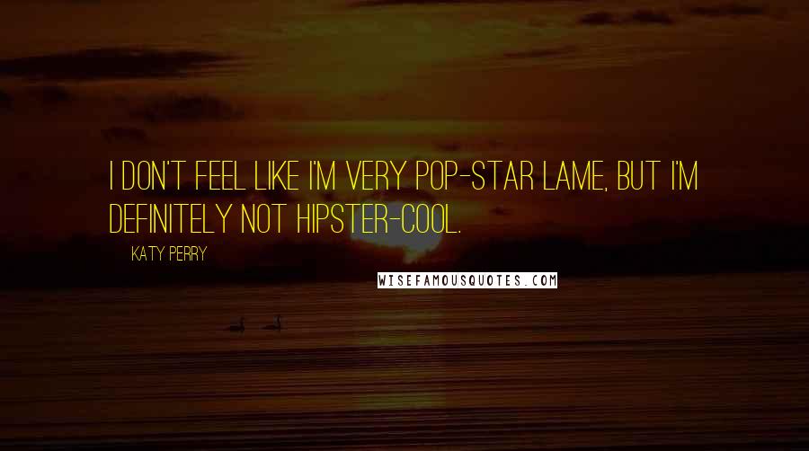 Katy Perry Quotes: I don't feel like I'm very pop-star lame, but I'm definitely not hipster-cool.