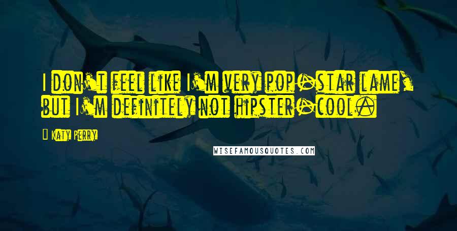 Katy Perry Quotes: I don't feel like I'm very pop-star lame, but I'm definitely not hipster-cool.