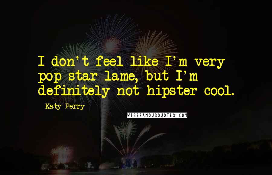 Katy Perry Quotes: I don't feel like I'm very pop-star lame, but I'm definitely not hipster-cool.