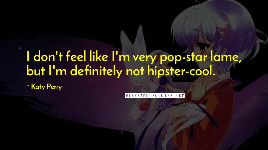 Katy Perry Quotes: I don't feel like I'm very pop-star lame, but I'm definitely not hipster-cool.