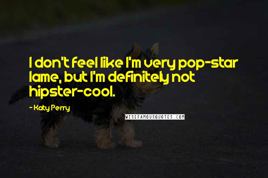 Katy Perry Quotes: I don't feel like I'm very pop-star lame, but I'm definitely not hipster-cool.