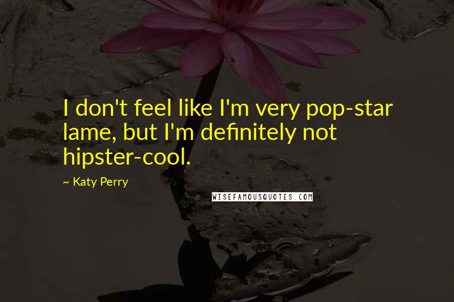 Katy Perry Quotes: I don't feel like I'm very pop-star lame, but I'm definitely not hipster-cool.