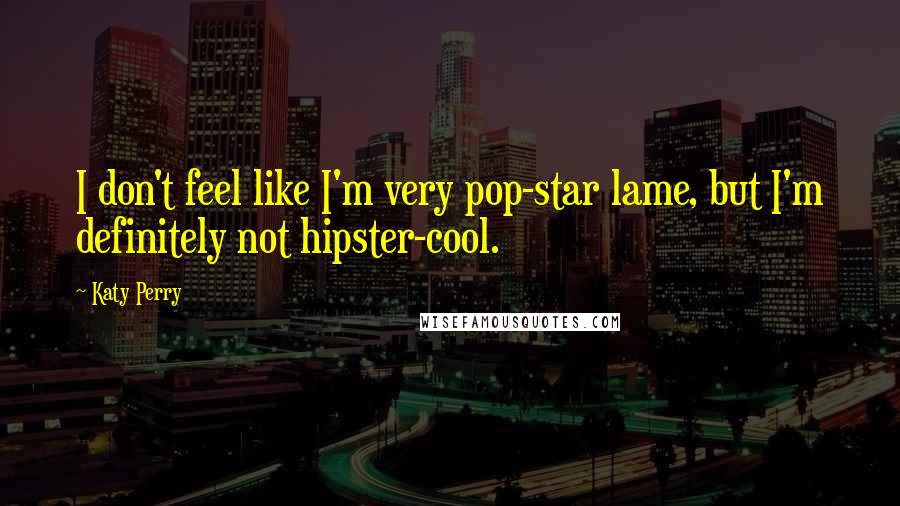 Katy Perry Quotes: I don't feel like I'm very pop-star lame, but I'm definitely not hipster-cool.