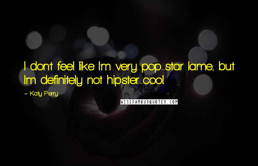 Katy Perry Quotes: I don't feel like I'm very pop-star lame, but I'm definitely not hipster-cool.