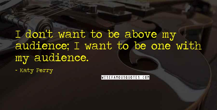 Katy Perry Quotes: I don't want to be above my audience; I want to be one with my audience.