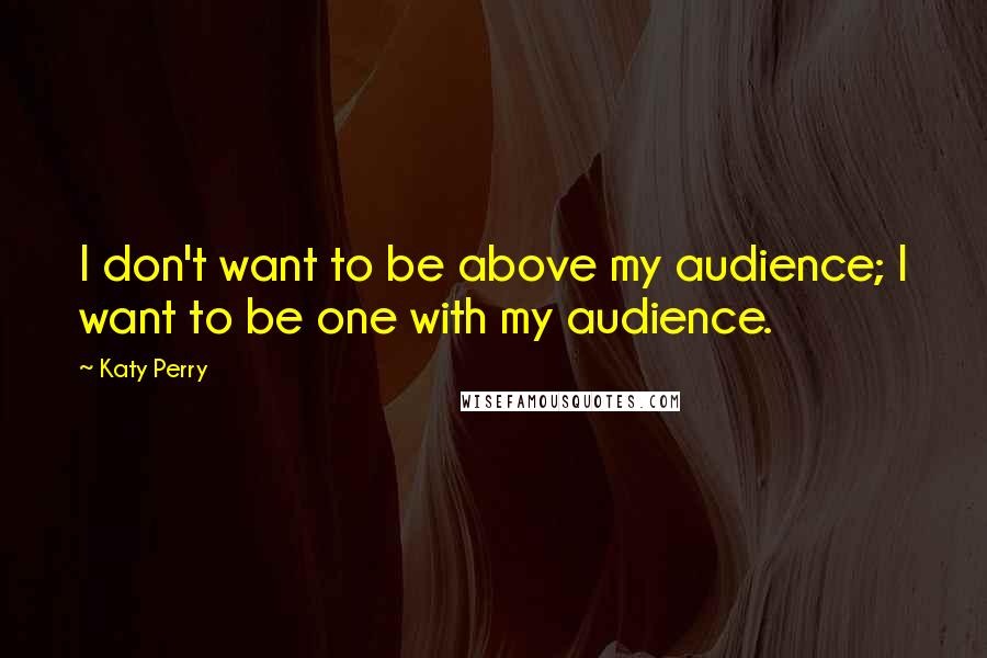Katy Perry Quotes: I don't want to be above my audience; I want to be one with my audience.