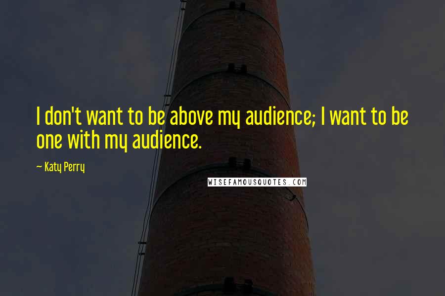 Katy Perry Quotes: I don't want to be above my audience; I want to be one with my audience.