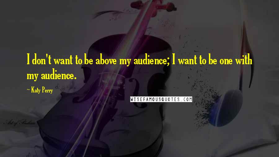 Katy Perry Quotes: I don't want to be above my audience; I want to be one with my audience.