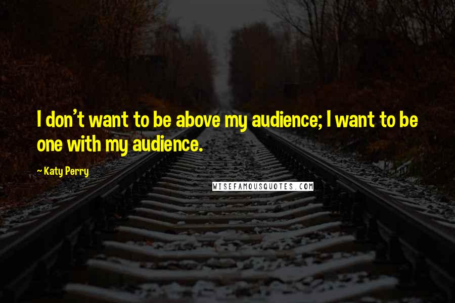 Katy Perry Quotes: I don't want to be above my audience; I want to be one with my audience.