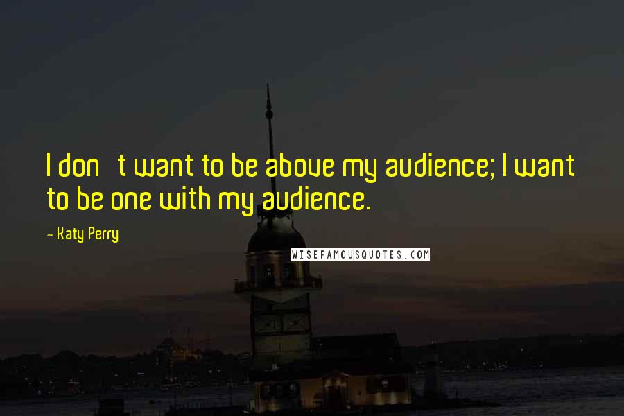 Katy Perry Quotes: I don't want to be above my audience; I want to be one with my audience.