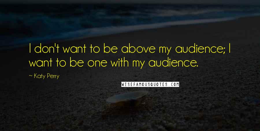 Katy Perry Quotes: I don't want to be above my audience; I want to be one with my audience.