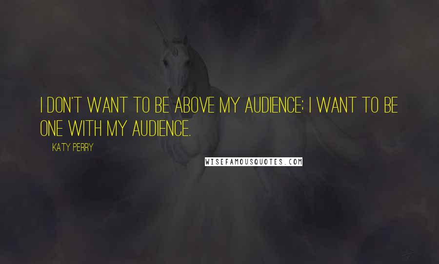 Katy Perry Quotes: I don't want to be above my audience; I want to be one with my audience.