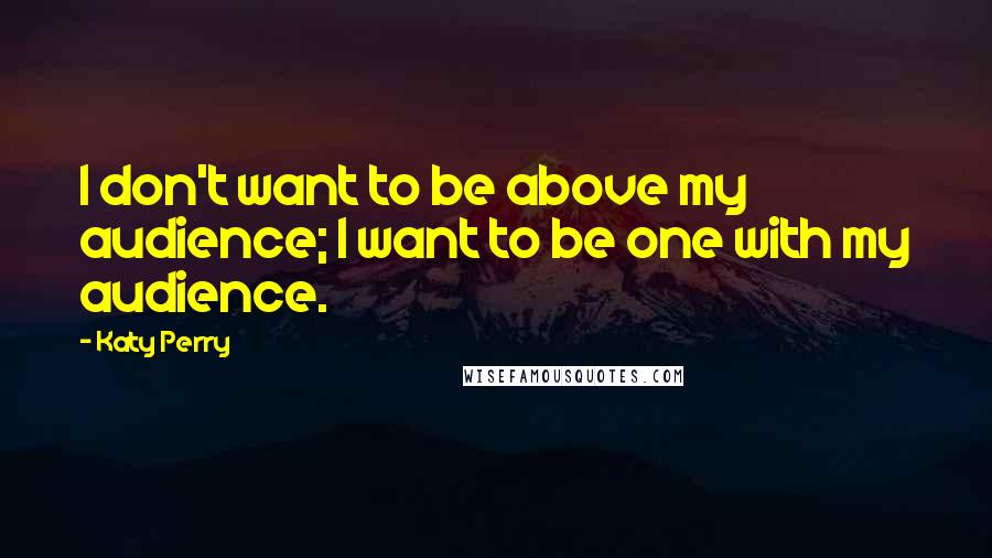 Katy Perry Quotes: I don't want to be above my audience; I want to be one with my audience.