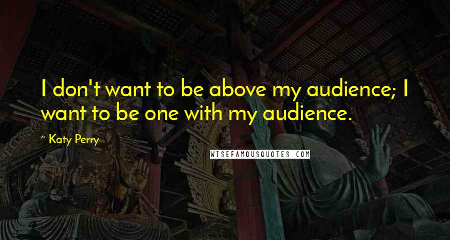 Katy Perry Quotes: I don't want to be above my audience; I want to be one with my audience.