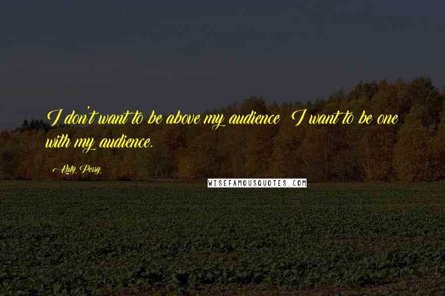 Katy Perry Quotes: I don't want to be above my audience; I want to be one with my audience.