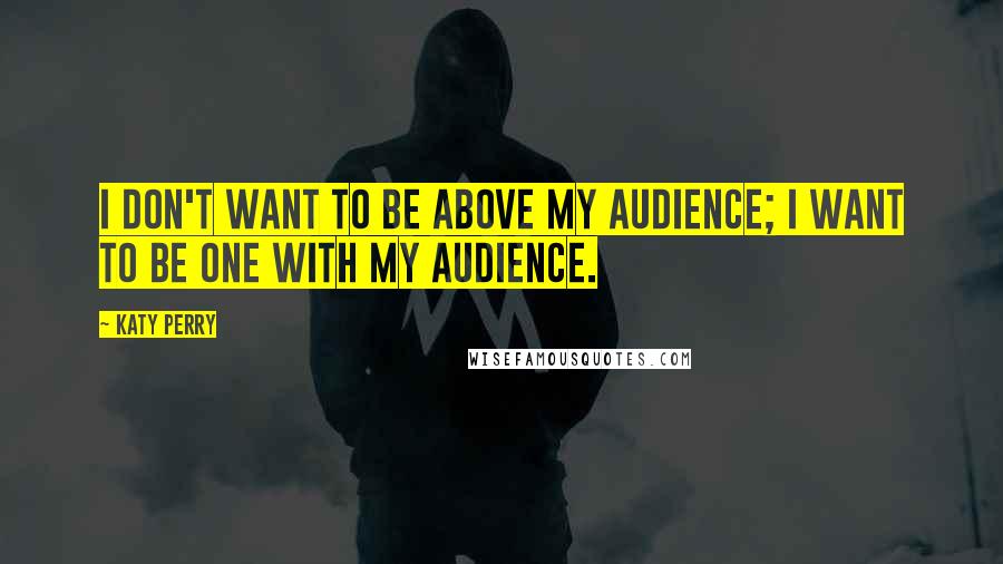 Katy Perry Quotes: I don't want to be above my audience; I want to be one with my audience.