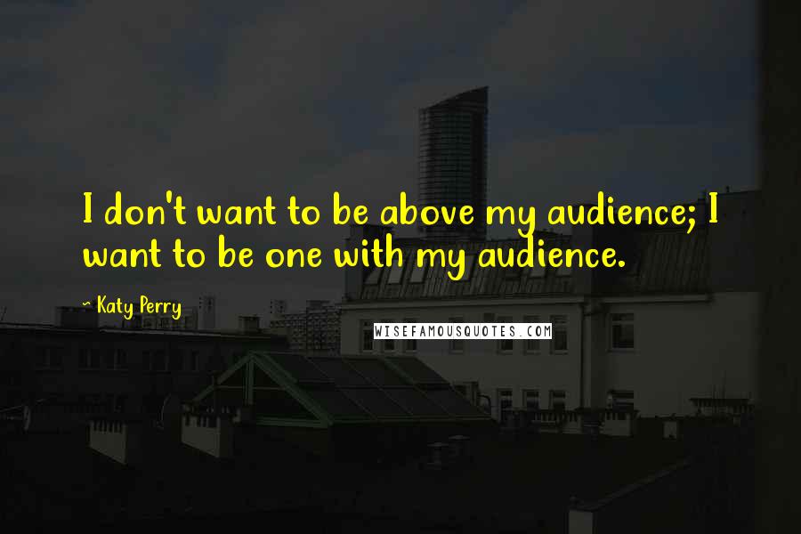 Katy Perry Quotes: I don't want to be above my audience; I want to be one with my audience.