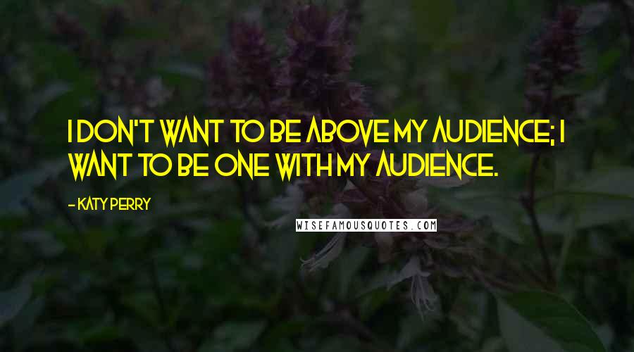 Katy Perry Quotes: I don't want to be above my audience; I want to be one with my audience.