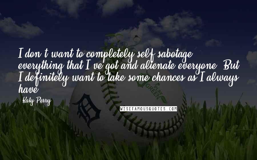 Katy Perry Quotes: I don't want to completely self-sabotage everything that I've got and alienate everyone. But I definitely want to take some chances as I always have.