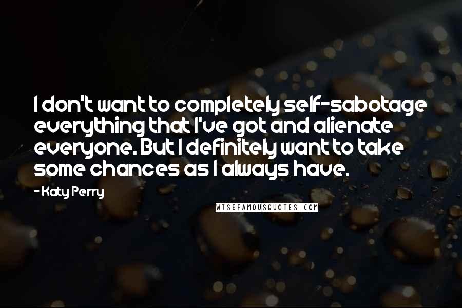 Katy Perry Quotes: I don't want to completely self-sabotage everything that I've got and alienate everyone. But I definitely want to take some chances as I always have.