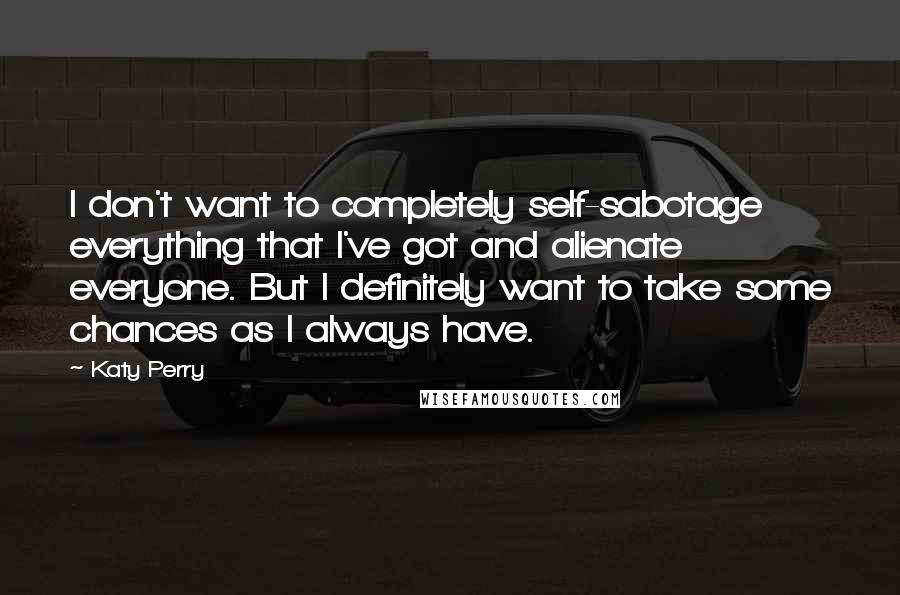 Katy Perry Quotes: I don't want to completely self-sabotage everything that I've got and alienate everyone. But I definitely want to take some chances as I always have.