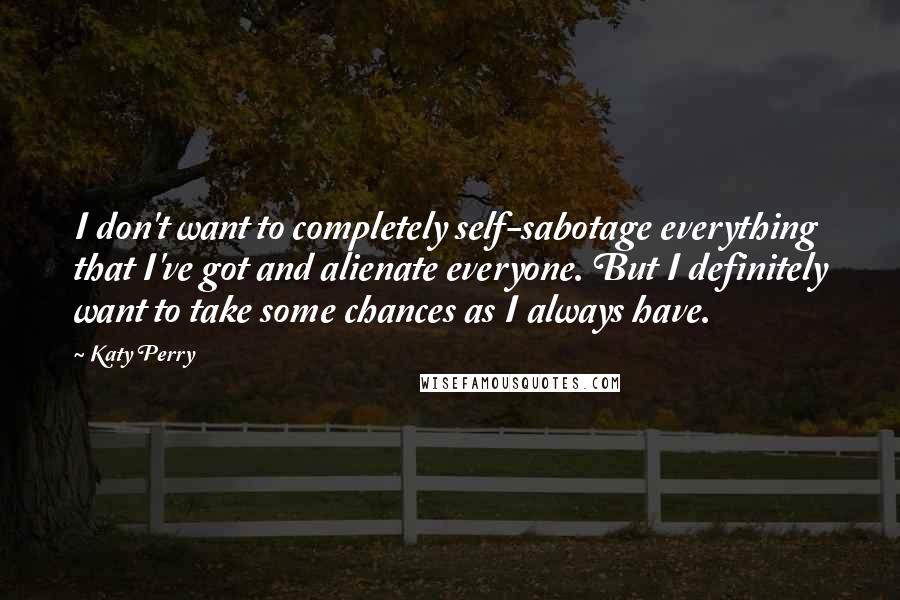 Katy Perry Quotes: I don't want to completely self-sabotage everything that I've got and alienate everyone. But I definitely want to take some chances as I always have.