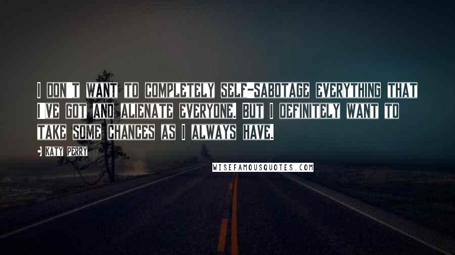 Katy Perry Quotes: I don't want to completely self-sabotage everything that I've got and alienate everyone. But I definitely want to take some chances as I always have.