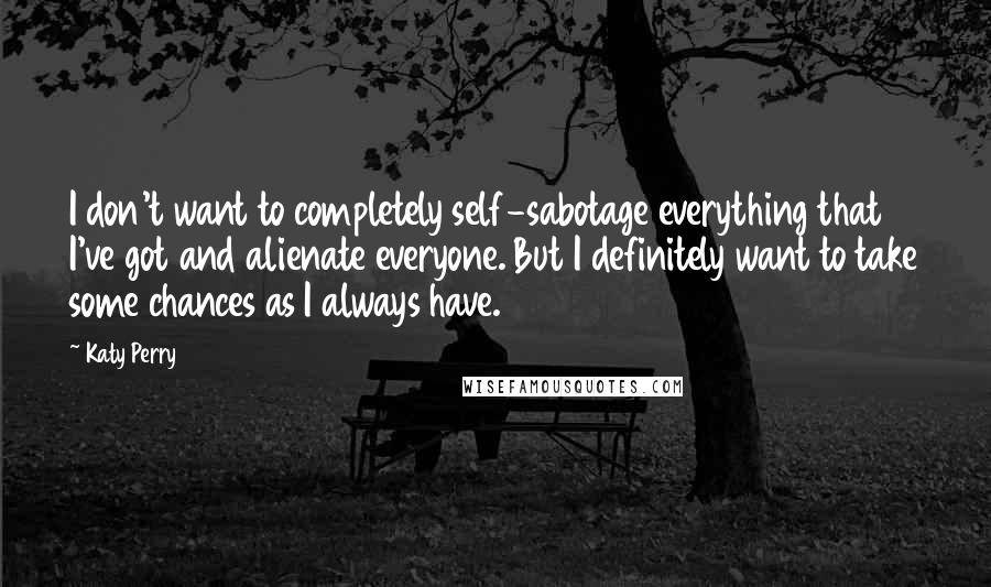 Katy Perry Quotes: I don't want to completely self-sabotage everything that I've got and alienate everyone. But I definitely want to take some chances as I always have.